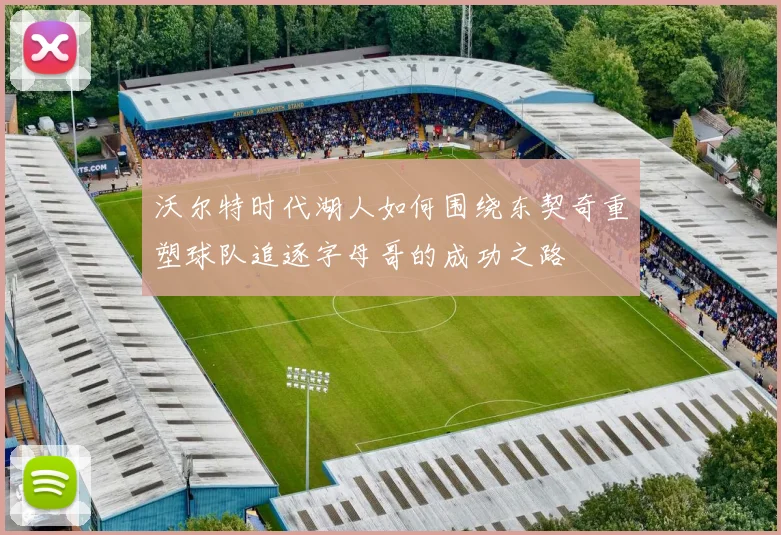 沃尔特时代湖人如何围绕东契奇重塑球队追逐字母哥的成功之路