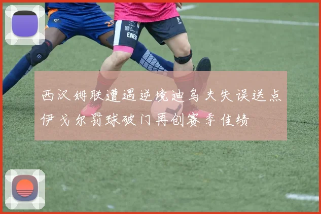 西汉姆联遭遇逆境迪乌夫失误送点伊戈尔罚球破门再创赛季佳绩