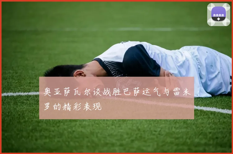 奥亚萨瓦尔谈战胜巴萨运气与雷米罗的精彩表现