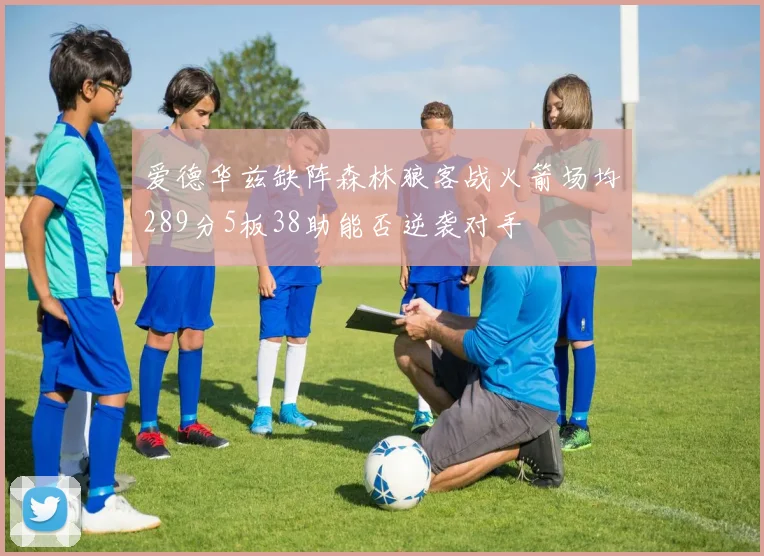 爱德华兹缺阵森林狼客战火箭场均289分5板38助能否逆袭对手