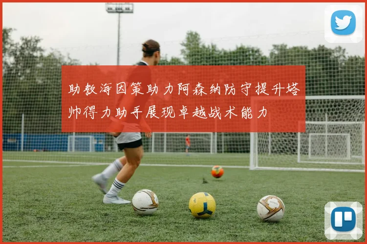 助教海因策助力阿森纳防守提升塔帅得力助手展现卓越战术能力