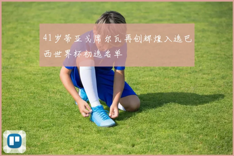 41岁蒂亚戈席尔瓦再创辉煌入选巴西世界杯初选名单