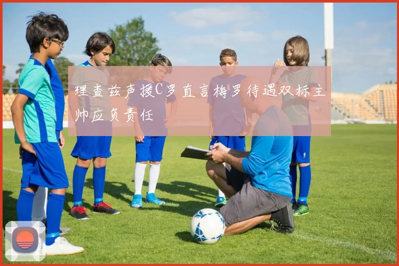理查兹声援C罗直言梅罗待遇双标主帅应负责任