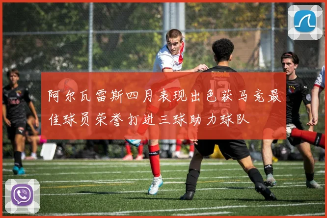 阿尔瓦雷斯四月表现出色获马竞最佳球员荣誉打进三球助力球队