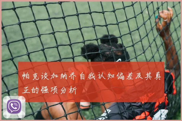 帕克谈加纳乔自我认知偏差及其真正的强项分析
