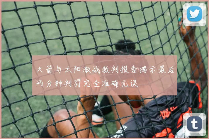 火箭与太阳激战裁判报告揭示最后两分钟判罚完全准确无误