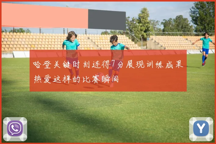 哈登关键时刻连得7分展现训练成果热爱这样的比赛瞬间