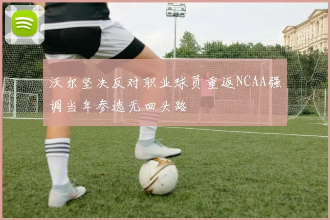 沃尔坚决反对职业球员重返NCAA强调当年参选无回头路