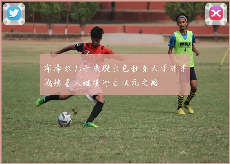 布泽尔儿子表现出色杜克大学开季战绩喜人继续冲击状元之路