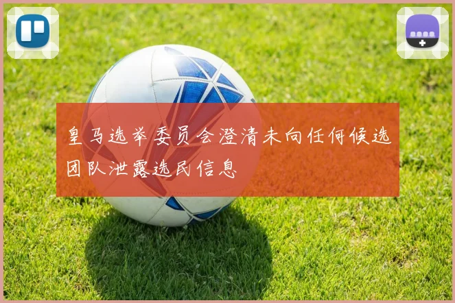 皇马选举委员会澄清未向任何候选团队泄露选民信息