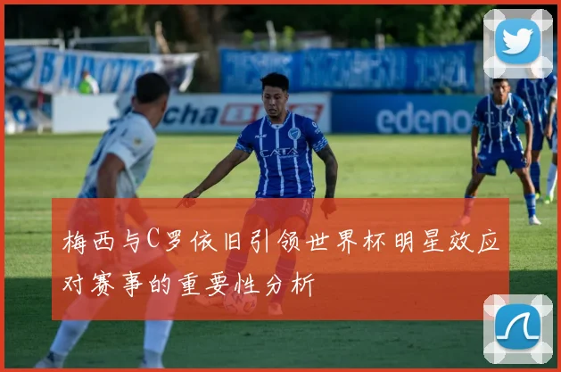 梅西与C罗依旧引领世界杯明星效应对赛事的重要性分析