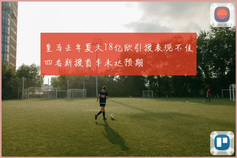 皇马去年夏天18亿欧引援表现不佳四名新援首季未达预期