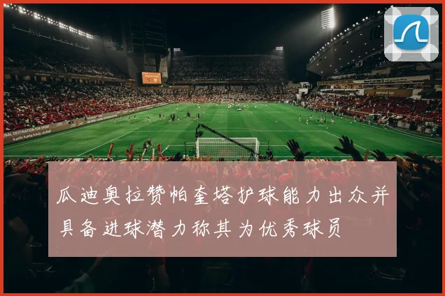 瓜迪奥拉赞帕奎塔护球能力出众并具备进球潜力称其为优秀球员