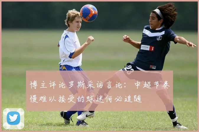 博主评论罗斯采访言论：中超节奏慢难以接受的球迷何必追随