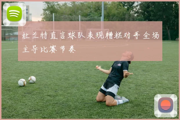 杜兰特直言球队表现糟糕对手全场主导比赛节奏