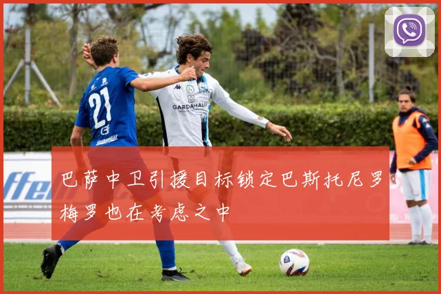 巴萨中卫引援目标锁定巴斯托尼罗梅罗也在考虑之中