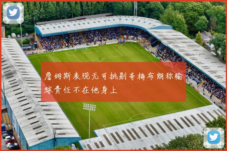 詹姆斯表现无可挑剔夸梅布朗称输球责任不在他身上