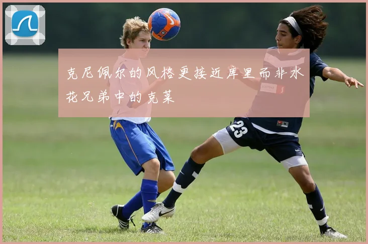 克尼佩尔的风格更接近库里而非水花兄弟中的克莱