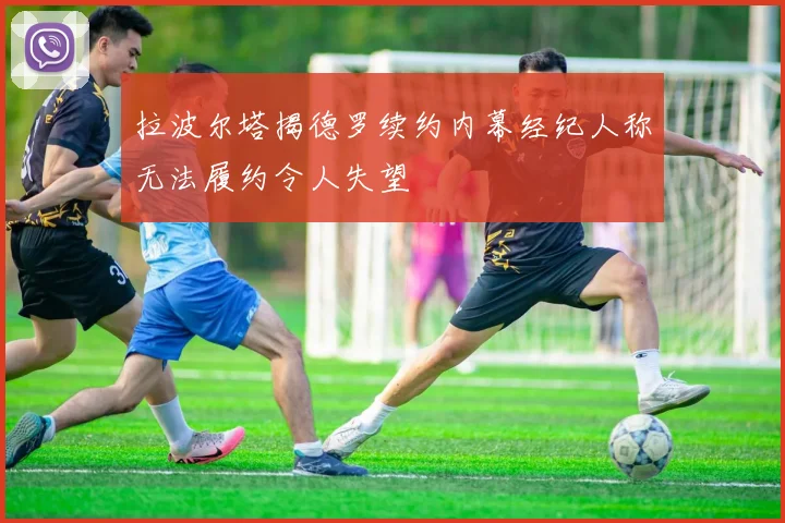 拉波尔塔揭德罗续约内幕经纪人称无法履约令人失望