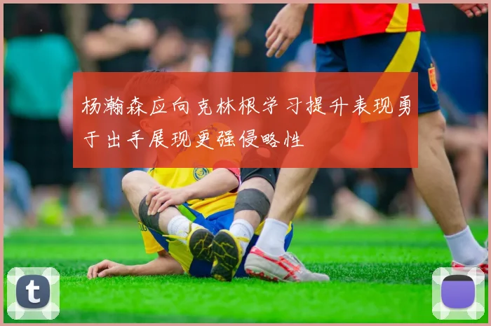 杨瀚森应向克林根学习提升表现勇于出手展现更强侵略性