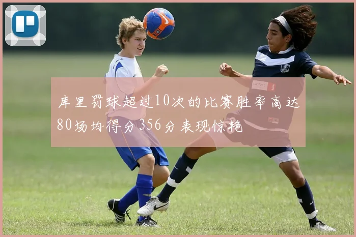 库里罚球超过10次的比赛胜率高达80场均得分356分表现惊艳