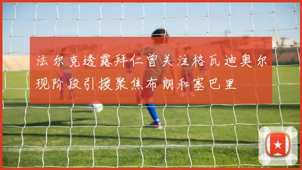法尔克透露拜仁曾关注格瓦迪奥尔现阶段引援聚焦布朗和塞巴里