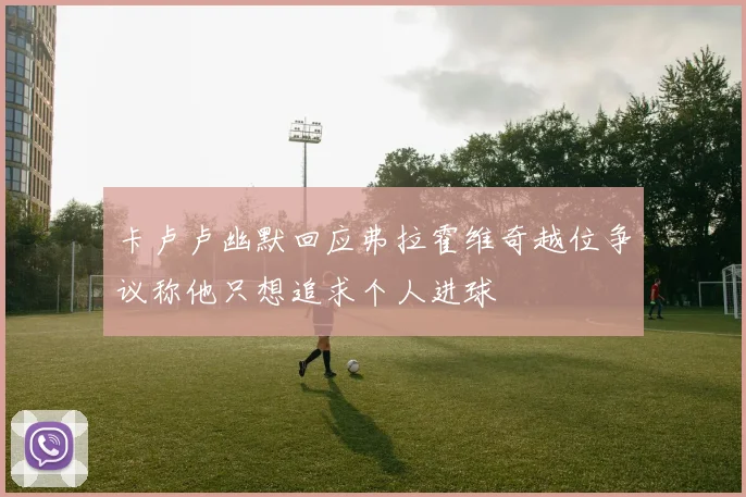 卡卢卢幽默回应弗拉霍维奇越位争议称他只想追求个人进球