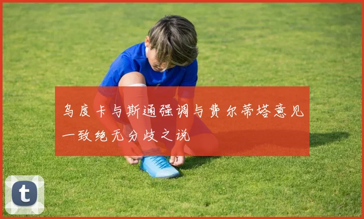 乌度卡与斯通强调与费尔蒂塔意见一致绝无分歧之说