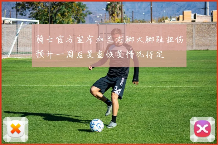 骑士官方宣布加兰右脚大脚趾扭伤预计一周后复查恢复情况待定