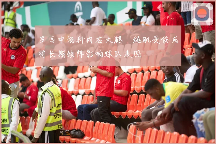 罗马中场科内右大腿腘绳肌受伤或将长期缺阵影响球队表现