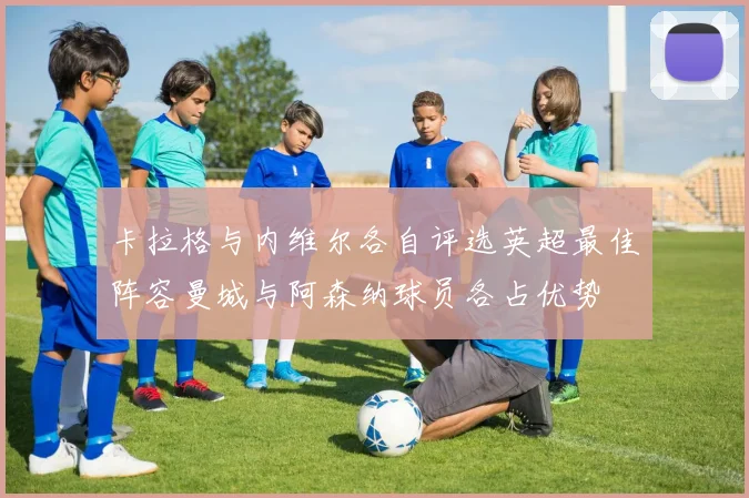 卡拉格与内维尔各自评选英超最佳阵容曼城与阿森纳球员各占优势