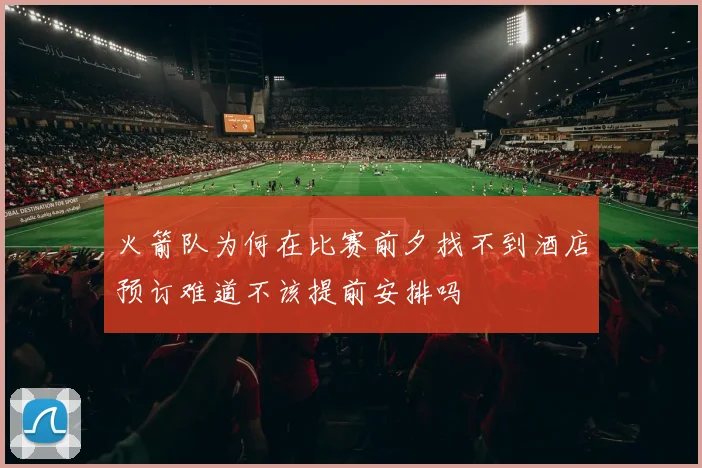 火箭队为何在比赛前夕找不到酒店预订难道不该提前安排吗
